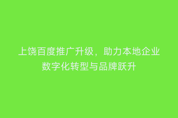 上饶百度推广升级，助力本地企业数字化转型与品牌跃升