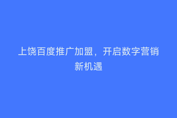 上饶百度推广加盟,开启数字营销新机遇