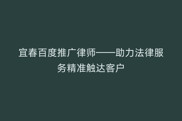 宜春百度推广律师——助力法律服务精准触达客户