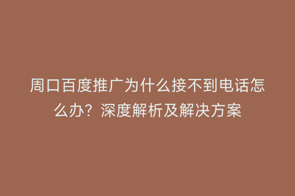 周口百度推广为什么接不到电话怎么办?深度解析及解决方案