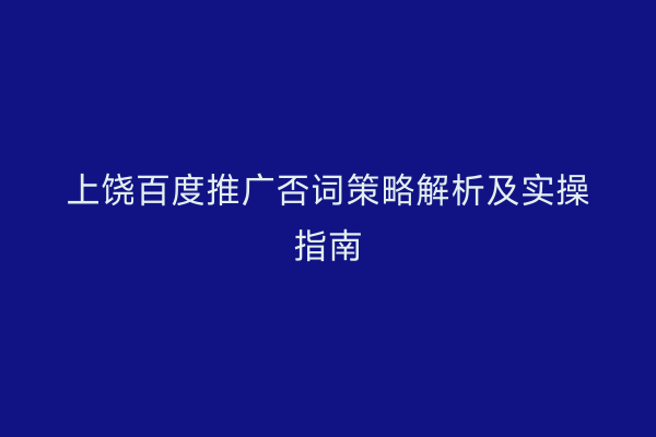 上饶百度推广否词策略解析及实操指南