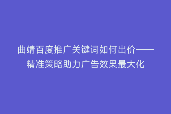 曲靖百度推广关键词如何出价——精准策略助力广告效果最大化