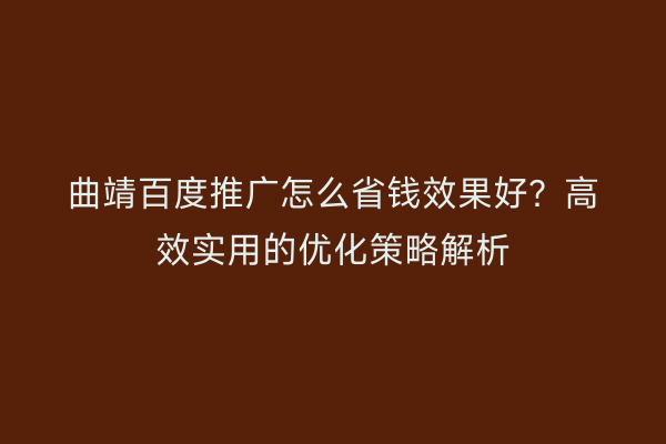曲靖百度推广怎么省钱效果好?高效实用的优化策略解析