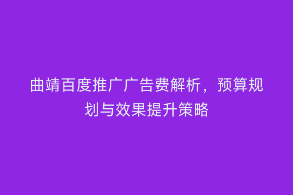 曲靖百度推广广告费解析,预算规划与效果提升策略