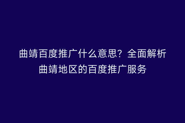 曲靖百度推广什么意思？全面解析曲靖地区的百度推广服务