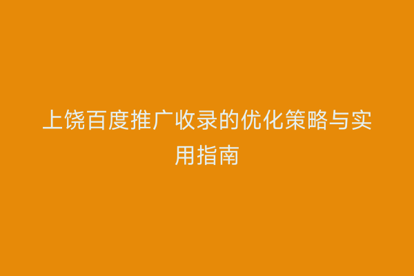 上饶百度推广收录的优化策略与实用指南