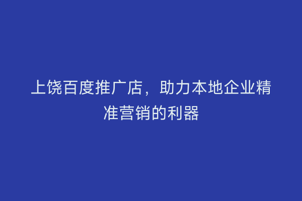 上饶百度推广店，助力本地企业精准营销的利器