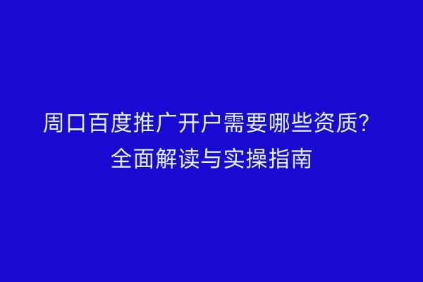 周口百度推广开户需要哪些资质?全面解读与实操指南