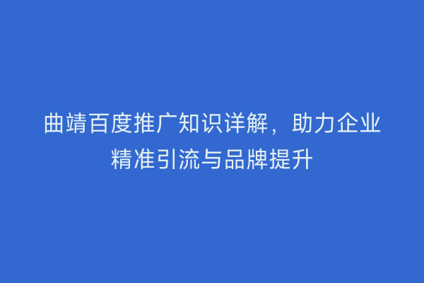 曲靖百度推广知识详解,助力企业精准引流与品牌提升