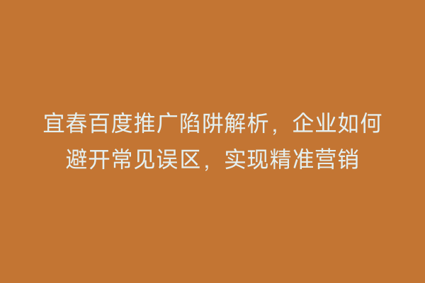 宜春百度推广陷阱解析,企业如何避开常见误区,实现精准营销