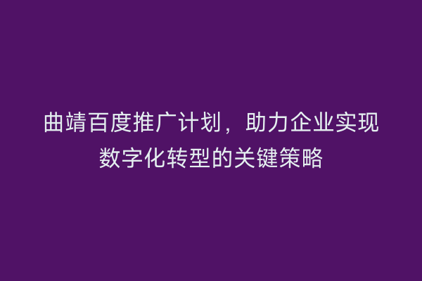 曲靖百度推广计划，助力企业实现数字化转型的关键策略