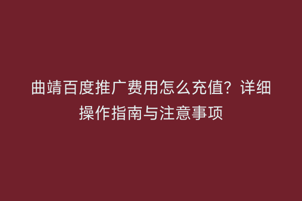 曲靖百度推广费用怎么充值?详细操作指南与注意事项