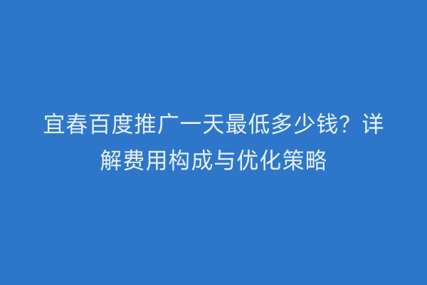 宜春百度推广一天最低多少钱?详解费用构成与优化策略