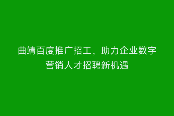 曲靖百度推广招工,助力企业数字营销人才招聘新机遇
