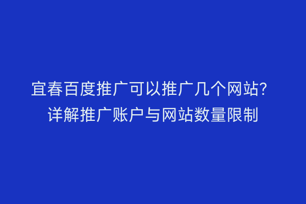 宜春百度推广可以推广几个网站？详解推广账户与网站数量限制