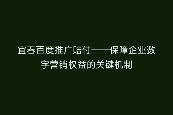 宜春百度推广赔付——保障企业数字营销权益的关键机制