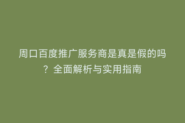 周口百度推广服务商是真是假的吗?全面解析与实用指南