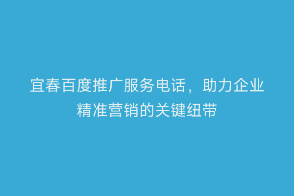 宜春百度推广服务电话，助力企业精准营销的关键纽带