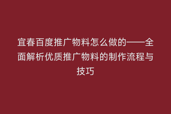 宜春百度推广物料怎么做的——全面解析优质推广物料的制作流程与技巧