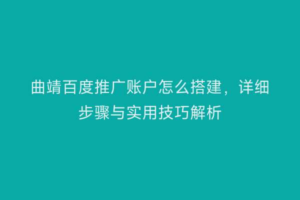 曲靖百度推广账户怎么搭建,详细步骤与实用技巧解析