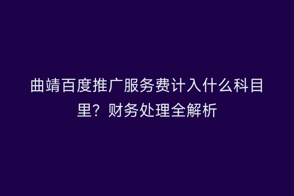 曲靖百度推广服务费计入什么科目里？财务处理全解析