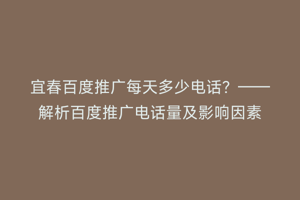 宜春百度推广每天多少电话？——解析百度推广电话量及影响因素