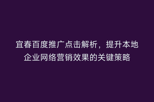 宜春百度推广点击解析,提升本地企业网络营销效果的关键策略