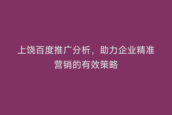 上饶百度推广分析，助力企业精准营销的有效策略