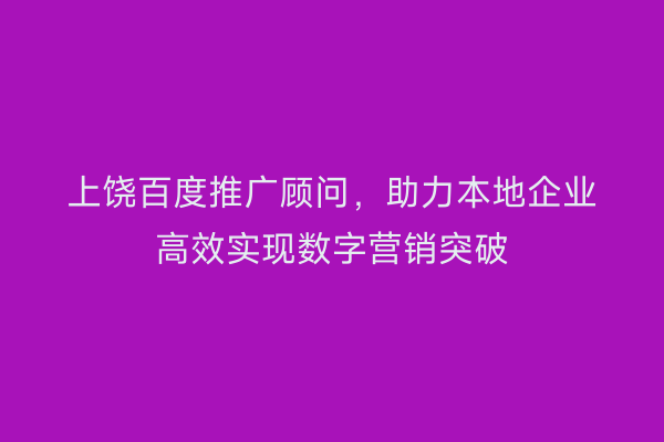 上饶百度推广顾问，助力本地企业高效实现数字营销突破