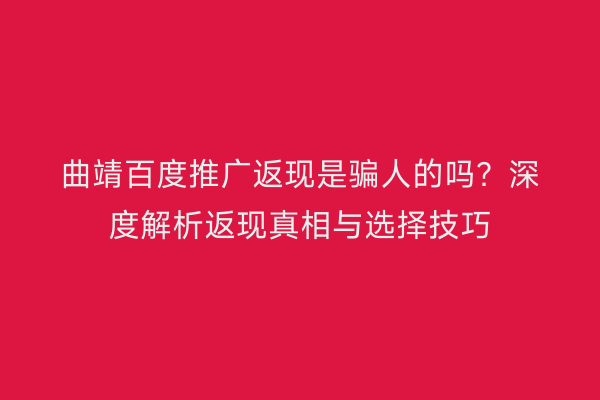 曲靖百度推广返现是骗人的吗?深度解析返现真相与选择技巧