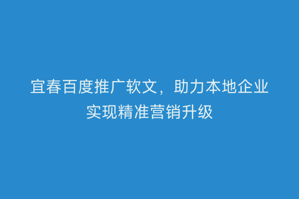 宜春百度推广软文，助力本地企业实现精准营销升级