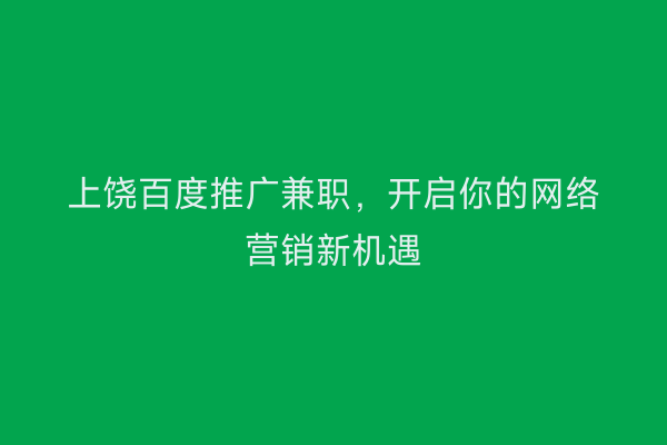 上饶百度推广兼职,开启你的网络营销新机遇