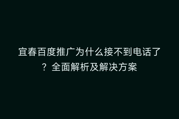 宜春百度推广为什么接不到电话了？全面解析及解决方案