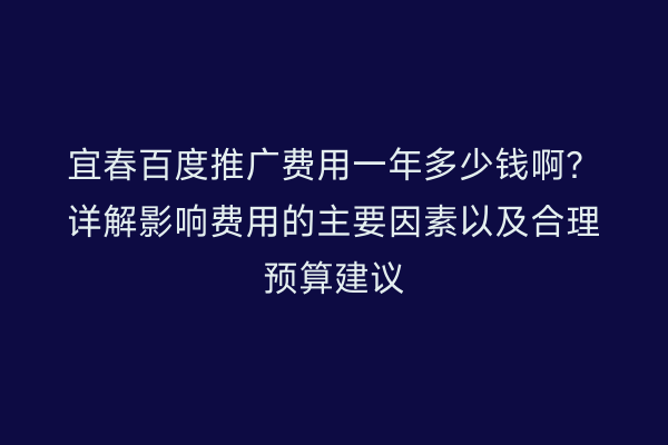 宜春百度推广费用一年多少钱啊?详解影响费用的主要因素以及合理预算建议