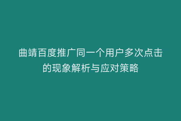 曲靖百度推广同一个用户多次点击的现象解析与应对策略