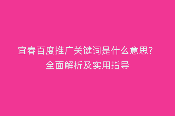 宜春百度推广关键词是什么意思？全面解析及实用指导