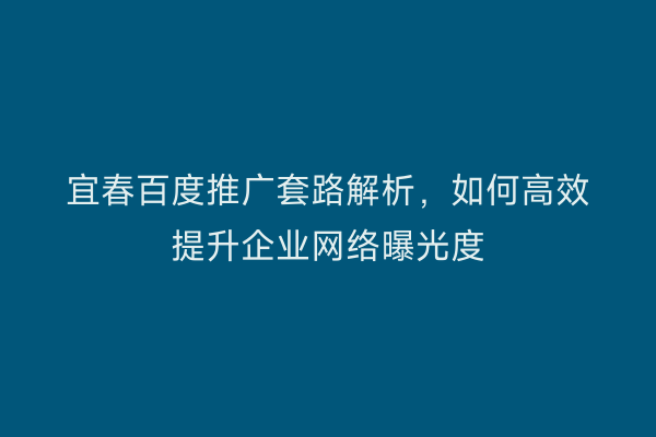 宜春百度推广套路解析，如何高效提升企业网络曝光度