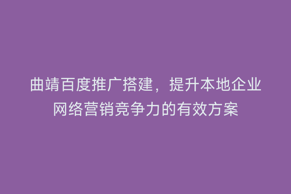 曲靖百度推广搭建,提升本地企业网络营销竞争力的有效方案