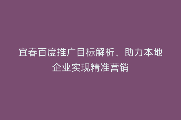 宜春百度推广目标解析,助力本地企业实现精准营销