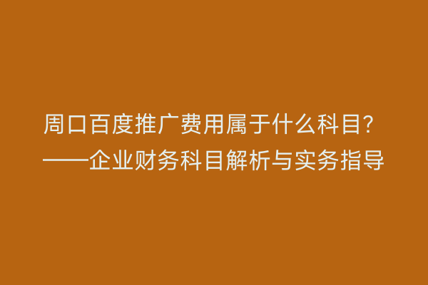 周口百度推广费用属于什么科目?——企业财务科目解析与实务指导