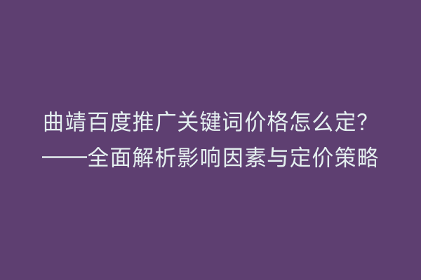 曲靖百度推广关键词价格怎么定?——全面解析影响因素与定价策略