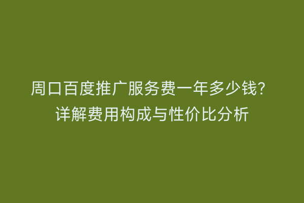 周口百度推广服务费一年多少钱?详解费用构成与性价比分析