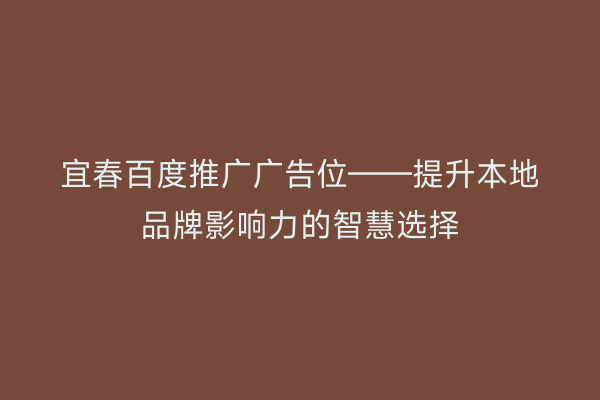 宜春百度推广广告位——提升本地品牌影响力的智慧选择