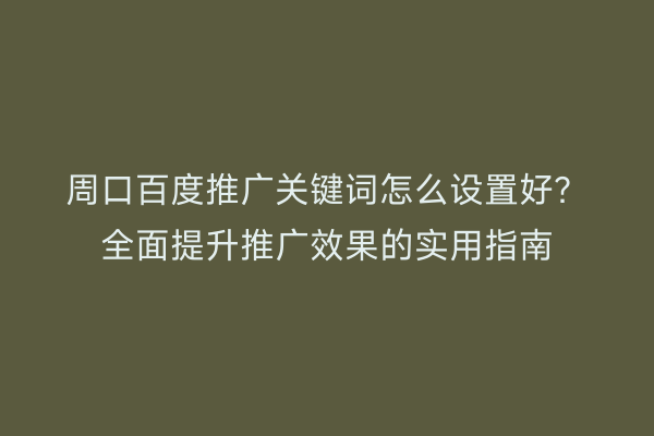 周口百度推广关键词怎么设置好?全面提升推广效果的实用指南