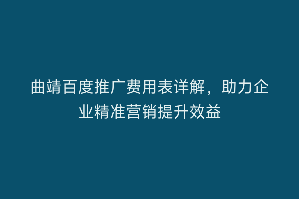 曲靖百度推广费用表详解,助力企业精准营销提升效益