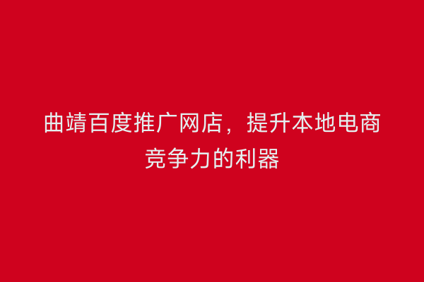 曲靖百度推广网店,提升本地电商竞争力的利器