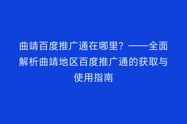 曲靖百度推广通在哪里?——全面解析曲靖地区百度推广通的获取与使用指南