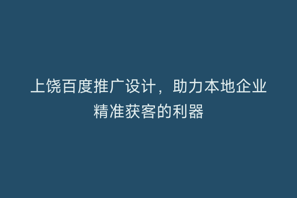 上饶百度推广设计，助力本地企业精准获客的利器