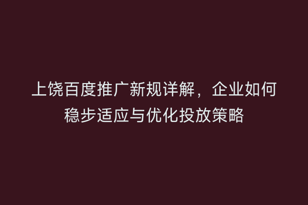 上饶百度推广新规详解，企业如何稳步适应与优化投放策略