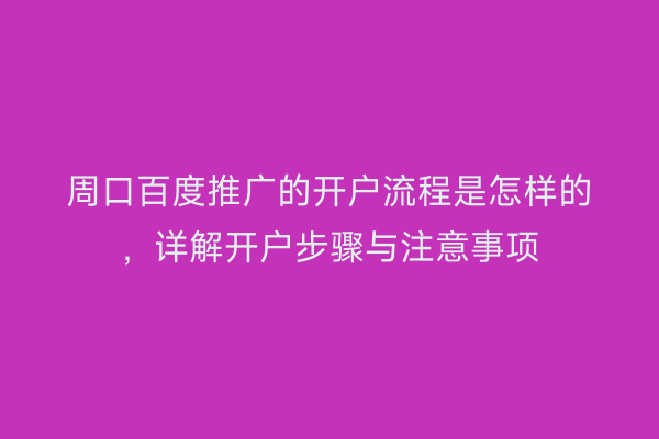 周口百度推广的开户流程是怎样的,详解开户步骤与注意事项